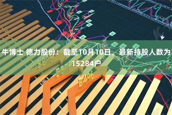 牛博士 德力股份：截至10月10日，最新持股人数为15284户