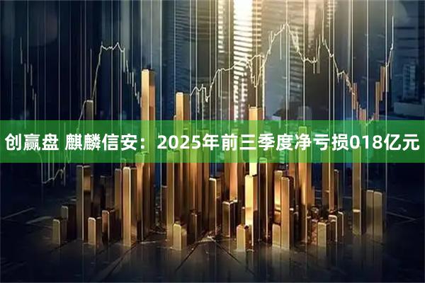创赢盘 麒麟信安：2025年前三季度净亏损018亿元