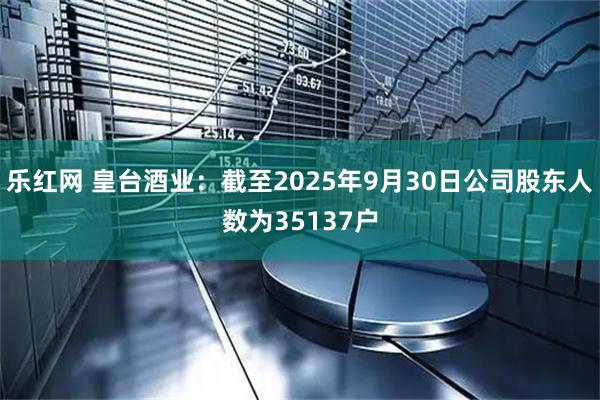 乐红网 皇台酒业：截至2025年9月30日公司股东人数为35137户