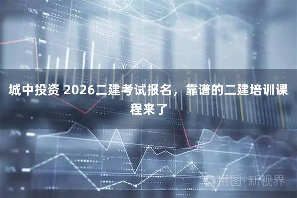 城中投资 2026二建考试报名，靠谱的二建培训课程来了