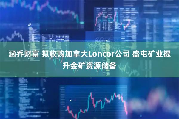 涵乔财富 拟收购加拿大Loncor公司 盛屯矿业提升金矿资源储备