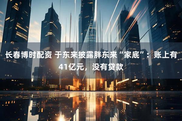 长春博时配资 于东来披露胖东来“家底”：账上有41亿元，没有贷款
