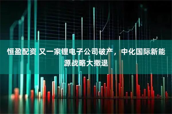 恒盈配资 又一家锂电子公司破产，中化国际新能源战略大撤退
