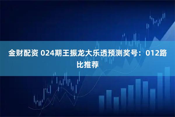 金财配资 024期王振龙大乐透预测奖号：012路比推荐