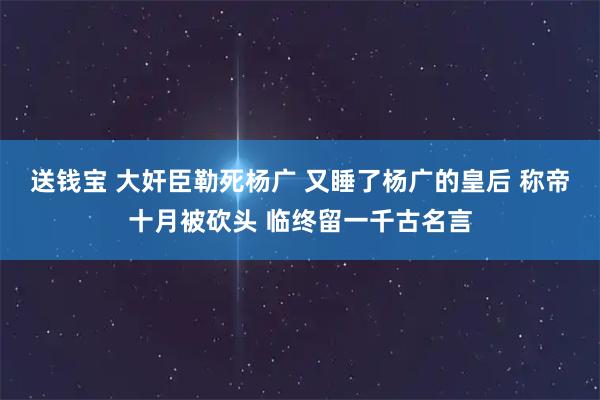 送钱宝 大奸臣勒死杨广 又睡了杨广的皇后 称帝十月被砍头 临终留一千古名言