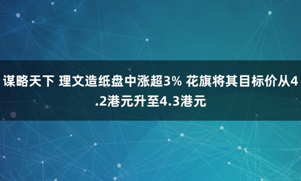 谋略天下 理文造纸盘中涨超3% 花旗将其目标价从4.2港元升至4.3港元