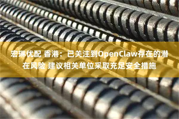 宏琳优配 香港：已关注到OpenClaw存在的潜在风险 建议相关单位采取充足安全措施