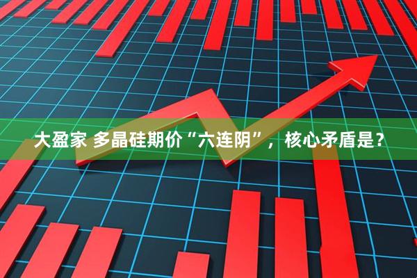 大盈家 多晶硅期价“六连阴”,核心矛盾是?
