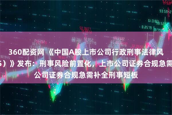 360配资网 《中国A股上市公司行政刑事法律风险年报（2025）》发布：刑事风险前置化，上市公司证券合规急需补全刑事短板
