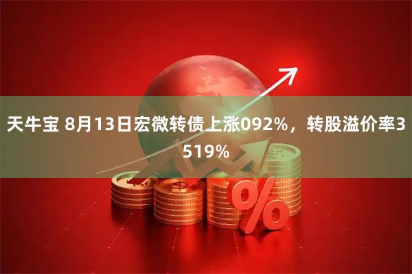 天牛宝 8月13日宏微转债上涨092%，转股溢价率3519%