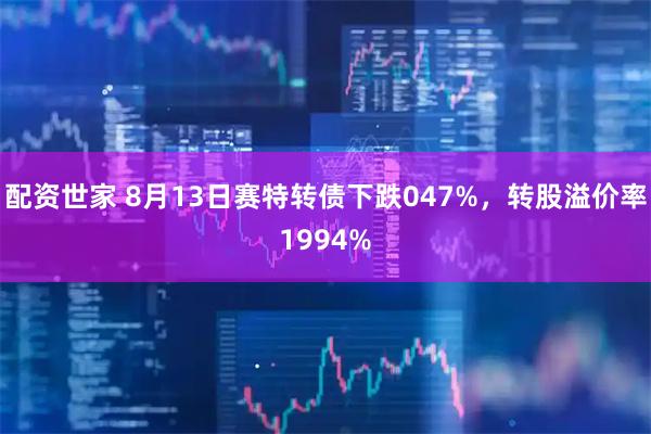 配资世家 8月13日赛特转债下跌047%,转股溢价率1994%