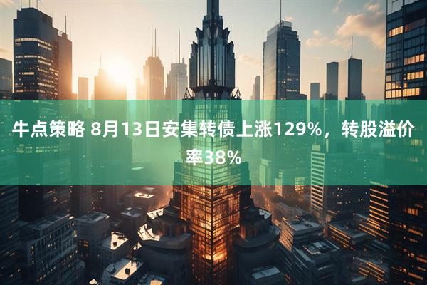 牛点策略 8月13日安集转债上涨129%，转股溢价率38%