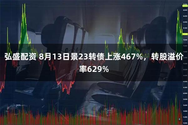 弘盛配资 8月13日景23转债上涨467%,转股溢价率629%