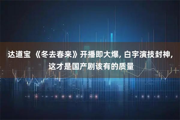 达道宝 《冬去春来》开播即大爆, 白宇演技封神, 这才是国产剧该有的质量