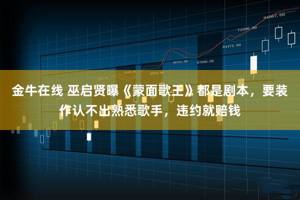 金牛在线 巫启贤曝《蒙面歌王》都是剧本,要装作认不出熟悉歌手,违约就赔钱