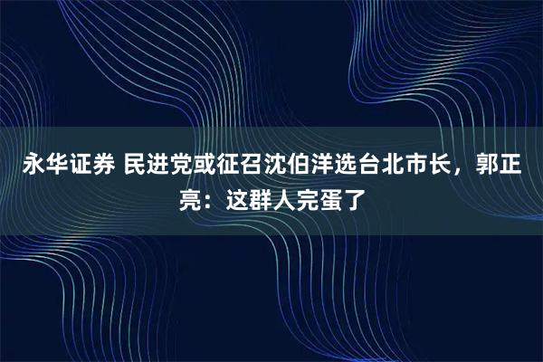 永华证券 民进党或征召沈伯洋选台北市长，郭正亮：这群人完蛋了