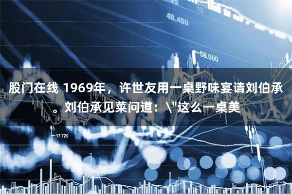 股门在线 1969年，许世友用一桌野味宴请刘伯承。刘伯承见菜问道：＂这么一桌美
