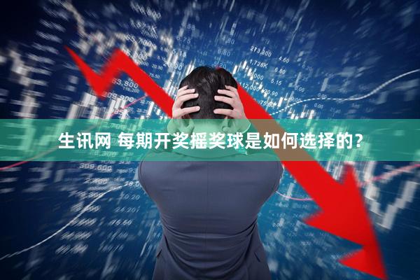 生讯网 每期开奖摇奖球是如何选择的？