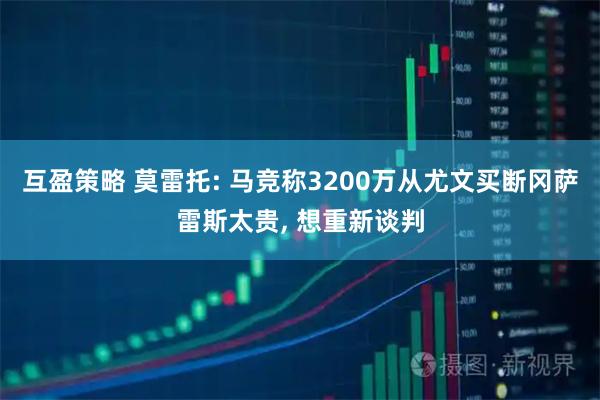 互盈策略 莫雷托: 马竞称3200万从尤文买断冈萨雷斯太贵, 想重新谈判