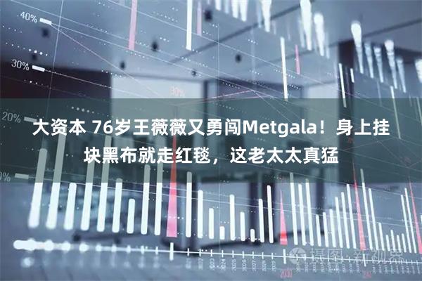大资本 76岁王薇薇又勇闯Metgala！身上挂块黑布就走红毯，这老太太真猛
