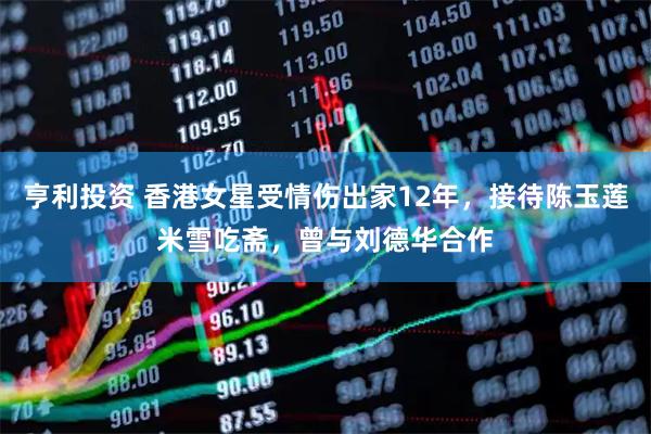 亨利投资 香港女星受情伤出家12年，接待陈玉莲米雪吃斋，曾与刘德华合作