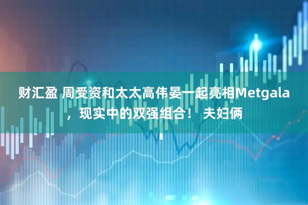财汇盈 周受资和太太高伟晏一起亮相Metgala，现实中的双强组合！ 夫妇俩