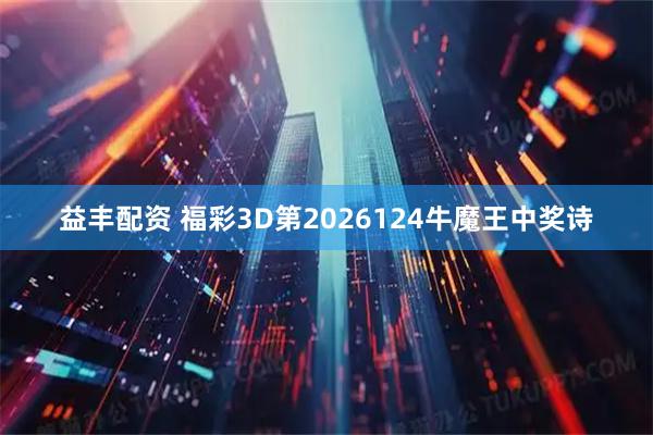 益丰配资 福彩3D第2026124牛魔王中奖诗
