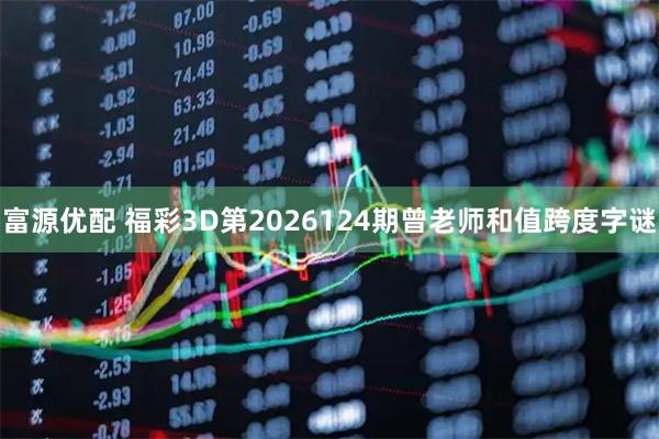 富源优配 福彩3D第2026124期曾老师和值跨度字谜