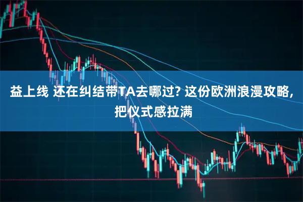 益上线 还在纠结带TA去哪过? 这份欧洲浪漫攻略, 把仪式感拉满