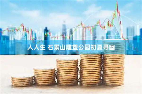 人人生 石景山雕塑公园初夏寻幽