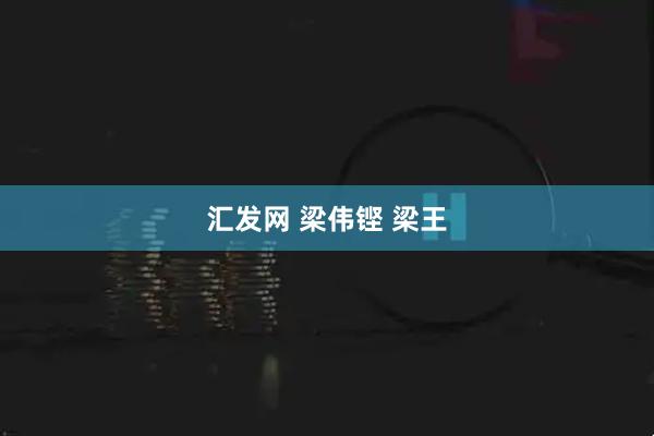 汇发网 梁伟铿 梁王
