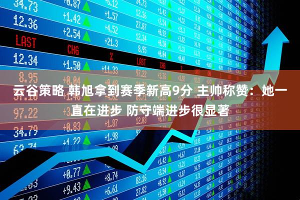 云谷策略 韩旭拿到赛季新高9分 主帅称赞：她一直在进步 防守端进步很显著