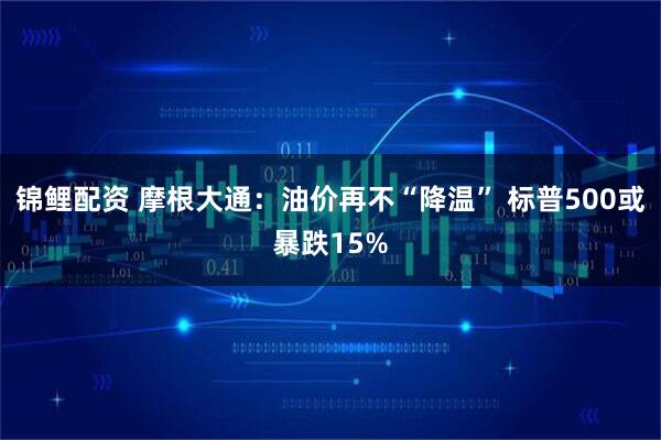 锦鲤配资 摩根大通:油价再不“降温” 标普500或暴跌15%