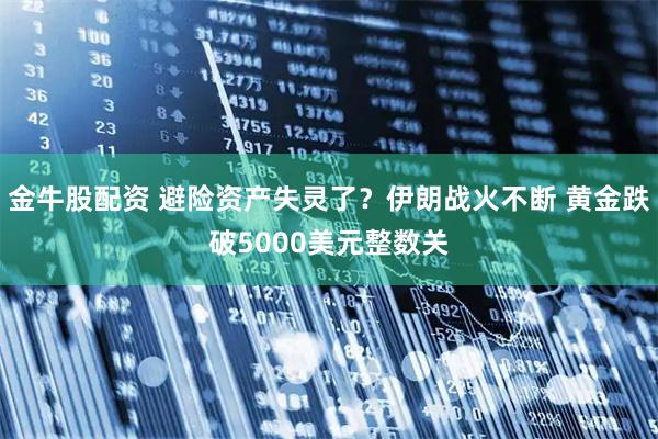 金牛股配资 避险资产失灵了？伊朗战火不断 黄金跌破5000美元整数关