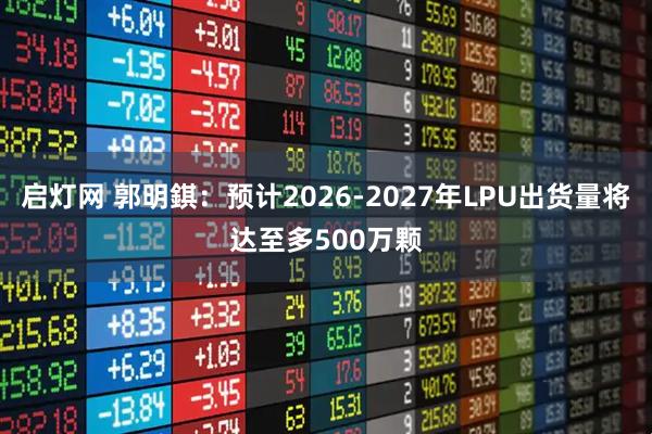 启灯网 郭明錤：预计2026-2027年LPU出货量将达至多500万颗