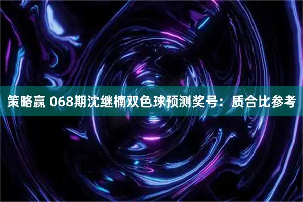 策略赢 068期沈继楠双色球预测奖号：质合比参考