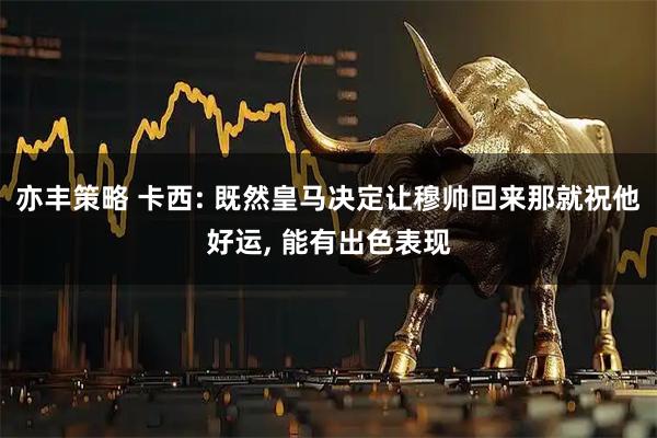 亦丰策略 卡西: 既然皇马决定让穆帅回来那就祝他好运, 能有出色表现