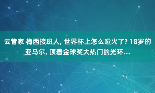 云管家 梅西接班人, 世界杯上怎么哑火了? 18岁的亚马尔, 顶着金球奖大热门的光环...