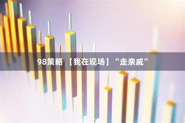 98策略 【我在现场】“走亲戚”