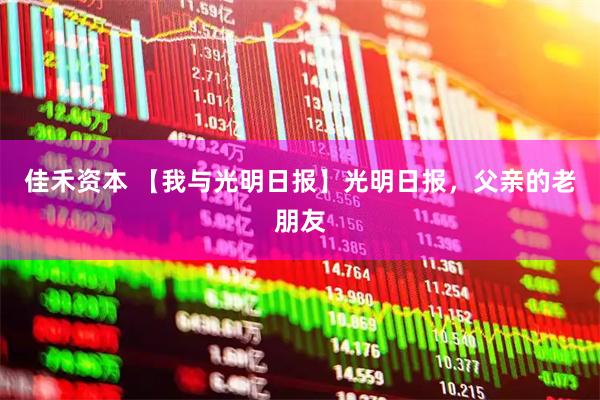 佳禾资本 【我与光明日报】光明日报，父亲的老朋友