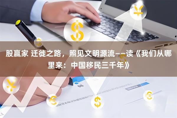股赢家 迁徙之路，照见文明源流——读《我们从哪里来：中国移民三千年》