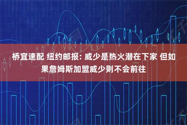 桥宜速配 纽约邮报: 威少是热火潜在下家 但如果詹姆斯加盟威少则不会前往