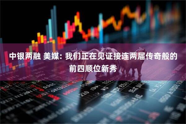 中银两融 美媒: 我们正在见证接连两届传奇般的前四顺位新秀