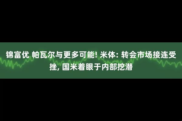 锦富优 帕瓦尔与更多可能! 米体: 转会市场接连受挫, 国米着眼于内部挖潜