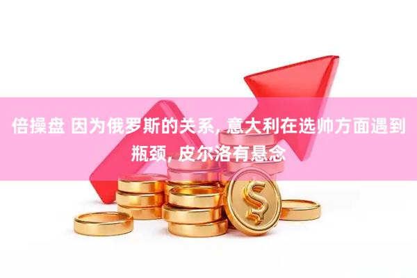 倍操盘 因为俄罗斯的关系, 意大利在选帅方面遇到瓶颈, 皮尔洛有悬念