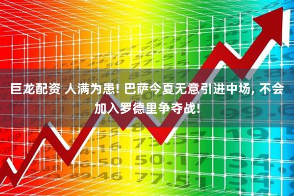 巨龙配资 人满为患! 巴萨今夏无意引进中场, 不会加入罗德里争夺战!