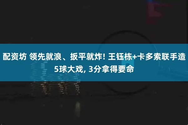 配资坊 领先就浪、扳平就炸! 王钰栋+卡多索联手造5球大戏, 3分拿得要命